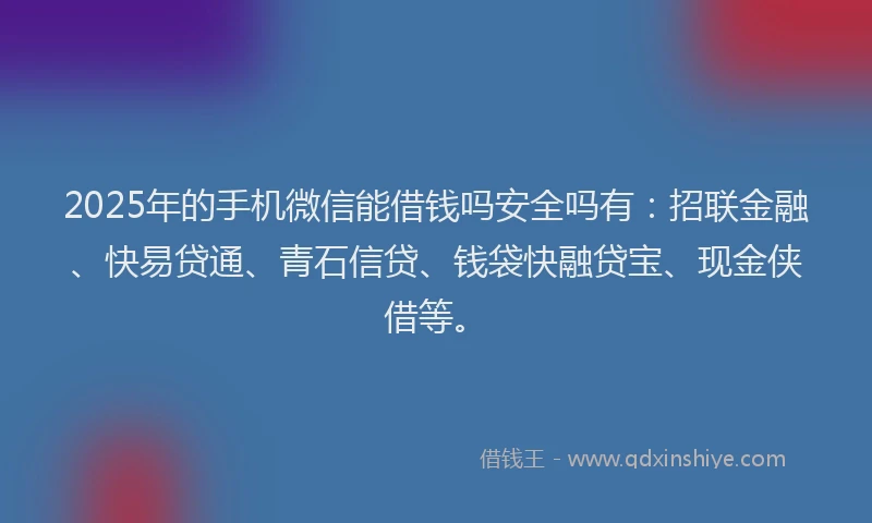 2025年的手机微信能借钱吗安全吗有：招联金融、快易贷通、青石信贷、钱袋快融贷宝、现金侠借等。