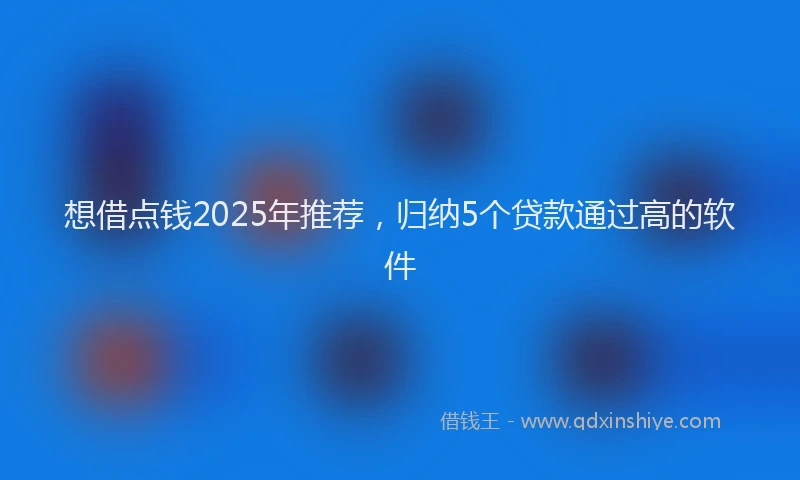 想借点钱2025年推荐，归纳5个贷款通过高的软件