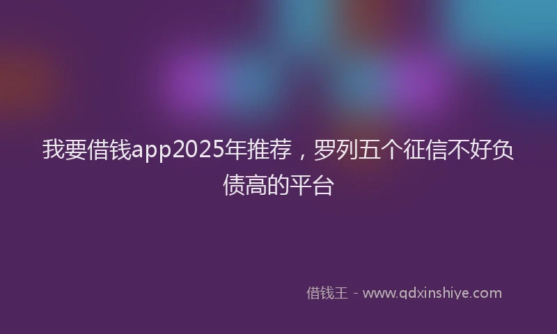 我要借钱app2025年推荐，罗列五个征信不好负债高的平台