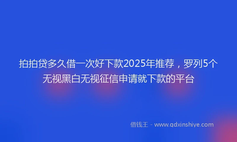 拍拍贷多久借一次好下款2025年推荐，罗列5个无视黑白无视征信申请就下款的平台