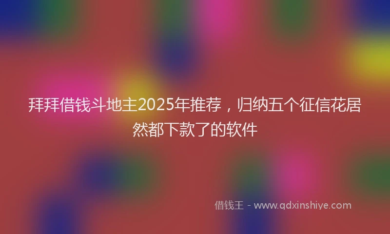 拜拜借钱斗地主2025年推荐，归纳五个征信花居然都下款了的软件