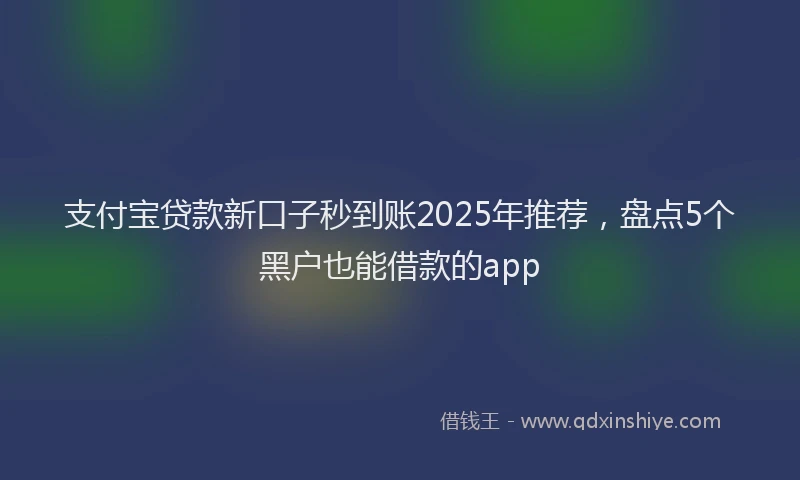 支付宝贷款新口子秒到账2025年推荐，盘点5个黑户也能借款的app