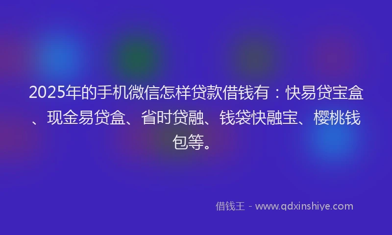 2025年的手机微信怎样贷款借钱有：快易贷宝盒、现金易贷盒、省时贷融、钱袋快融宝、樱桃钱包等。
