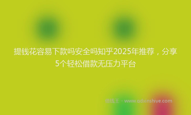 提钱花容易下款吗安全吗知乎2025年推荐，分享5个轻松借款无压力平台