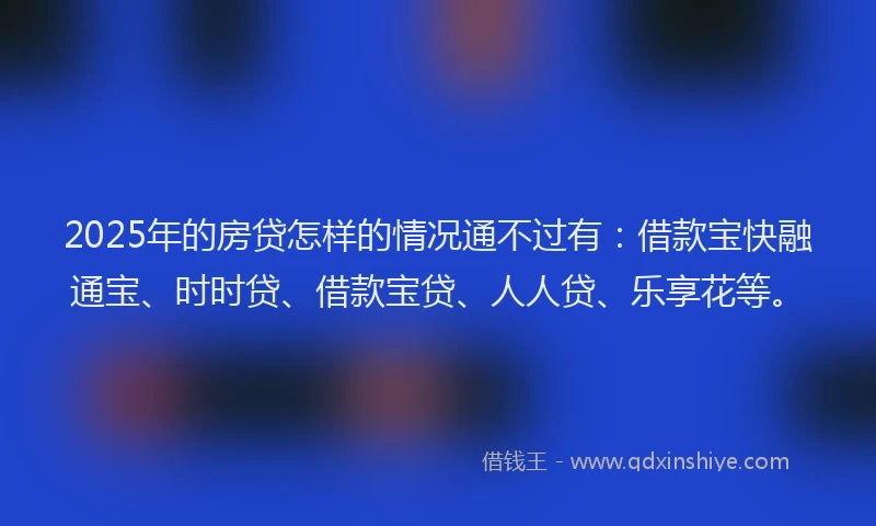 2025年的房贷怎样的情况通不过有：借款宝快融通宝、时时贷、借款宝贷、人人贷、乐享花等。