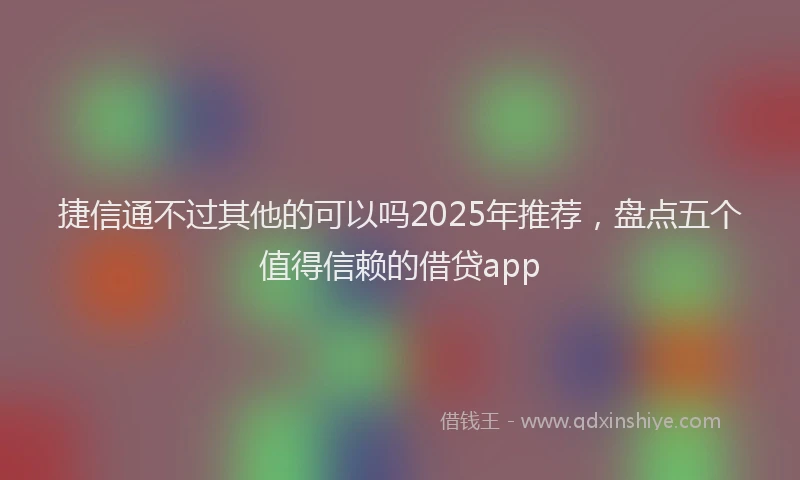 捷信通不过其他的可以吗2025年推荐，盘点五个值得信赖的借贷app
