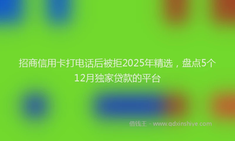 招商信用卡打电话后被拒2025年精选，盘点5个12月独家贷款的平台