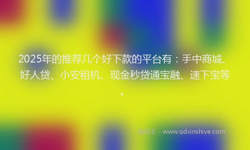 2025年的推荐几个好下款的平台有：手中商城、好人贷、小安租机、现金秒贷通宝融、速下宝等。