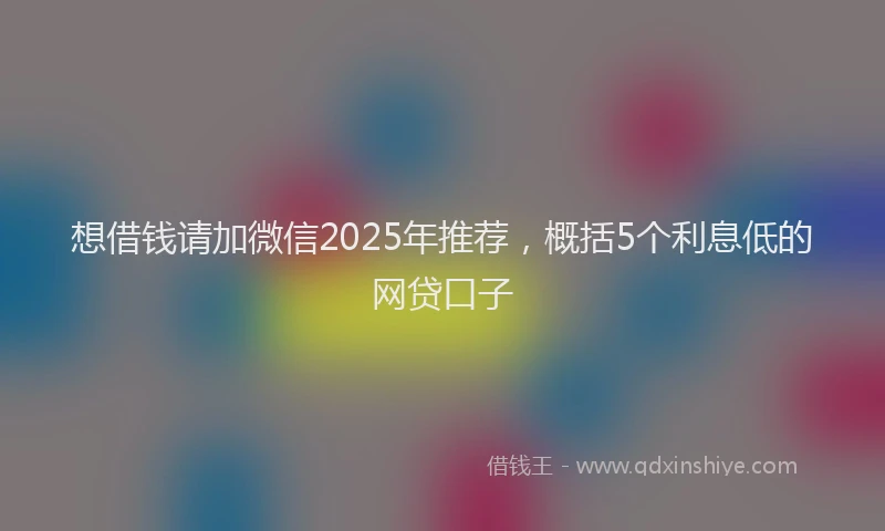 想借钱请加微信2025年推荐，概括5个利息低的网贷口子