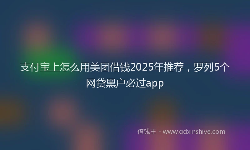 支付宝上怎么用美团借钱2025年推荐，罗列5个网贷黑户必过app