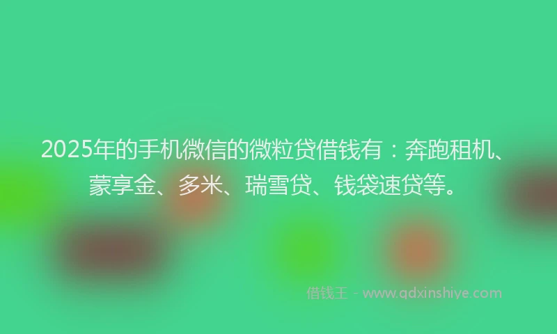 2025年的手机微信的微粒贷借钱有：奔跑租机、蒙享金、多米、瑞雪贷、钱袋速贷等。