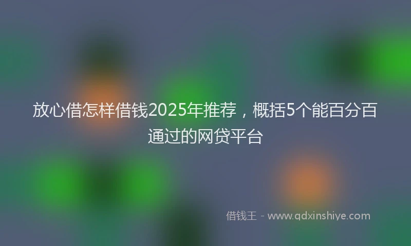 放心借怎样借钱2025年推荐，概括5个能百分百通过的网贷平台