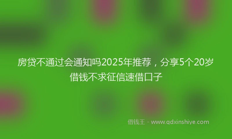 房贷不通过会通知吗2025年推荐，分享5个20岁借钱不求征信速借口子
