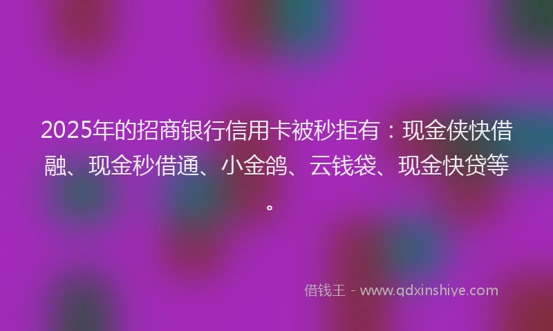 2025年的招商银行信用卡被秒拒有：现金侠快借融、现金秒借通、小金鸽、云钱袋、现金快贷等。