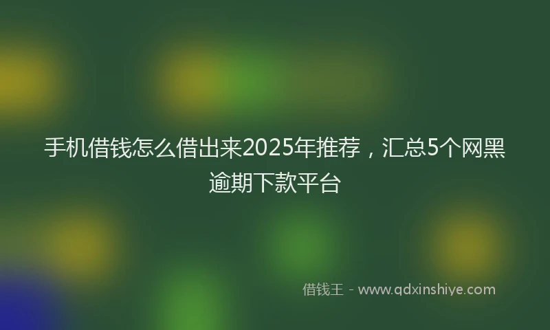 手机借钱怎么借出来2025年推荐，汇总5个网黑逾期下款平台