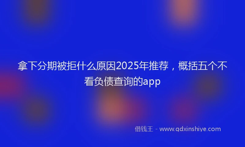 拿下分期被拒什么原因2025年推荐，概括五个不看负债查询的app