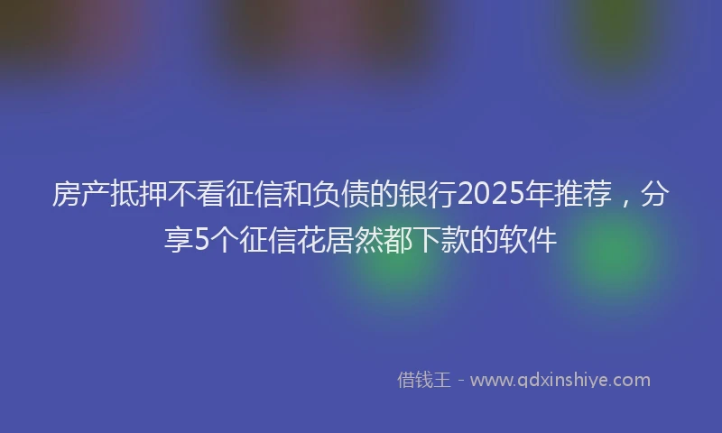 房产抵押不看征信和负债的银行2025年推荐，分享5个征信花居然都下款的软件