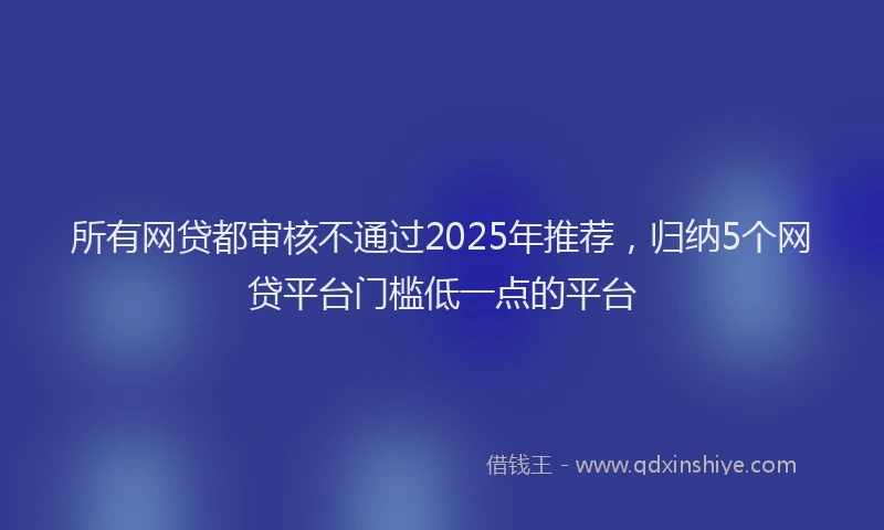 所有网贷都审核不通过2025年推荐，归纳5个网贷平台门槛低一点的平台