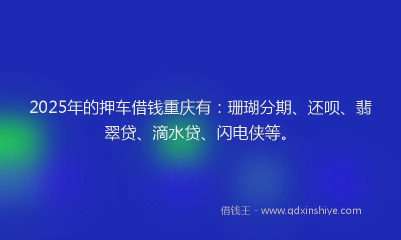 2025年的押车借钱重庆有：珊瑚分期、还呗、翡翠贷、滴水贷、闪电侠等。