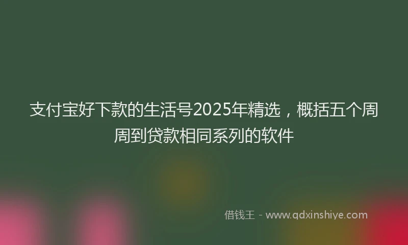 支付宝好下款的生活号2025年精选，概括五个周周到贷款相同系列的软件
