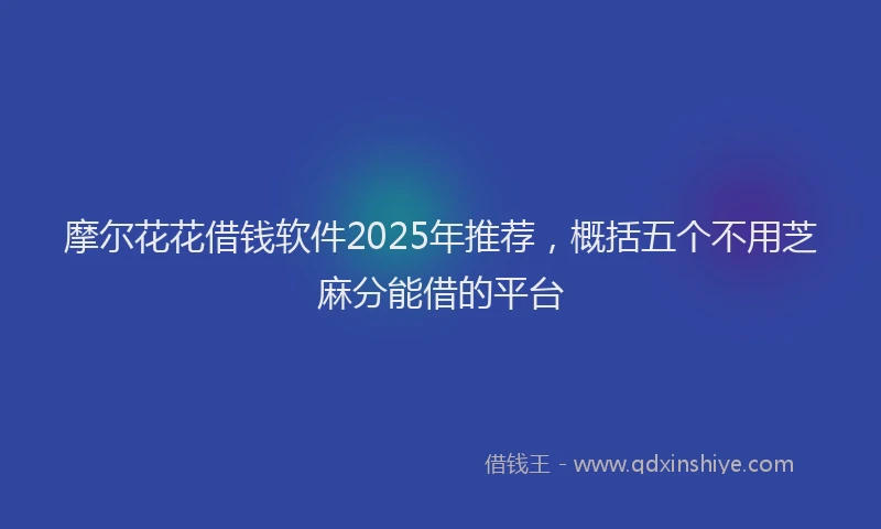 摩尔花花借钱软件2025年推荐，概括五个不用芝麻分能借的平台