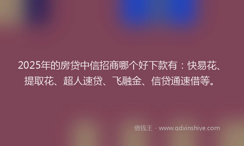 2025年的房贷中信招商哪个好下款有：快易花、提取花、超人速贷、飞融金、信贷通速借等。