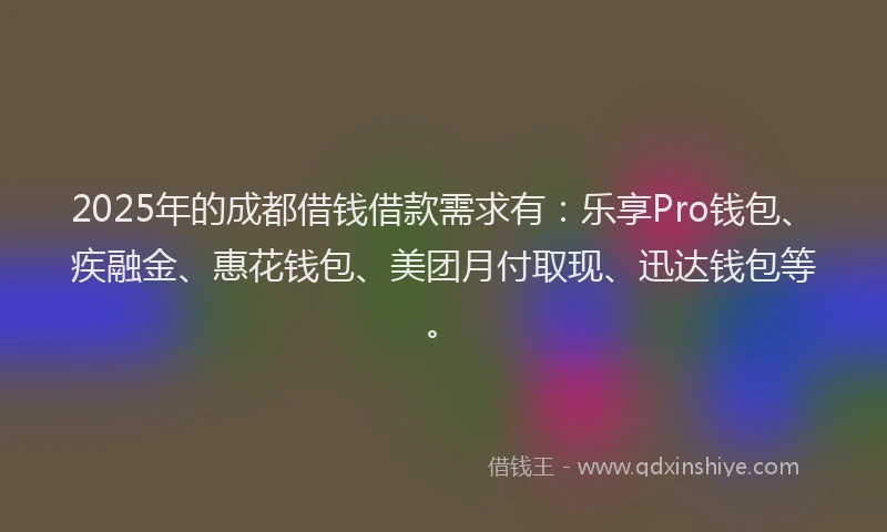 2025年的成都借钱借款需求有：乐享Pro钱包、疾融金、惠花钱包、美团月付取现、迅达钱包等。