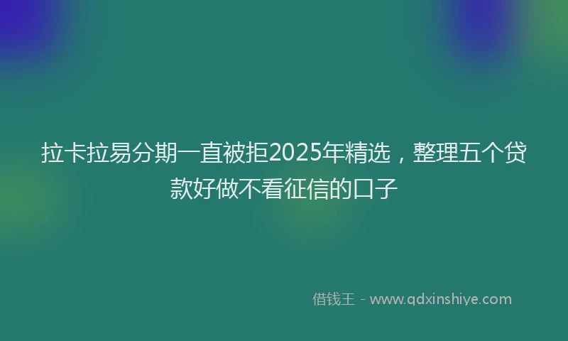 拉卡拉易分期一直被拒2025年精选，整理五个贷款好做不看征信的口子