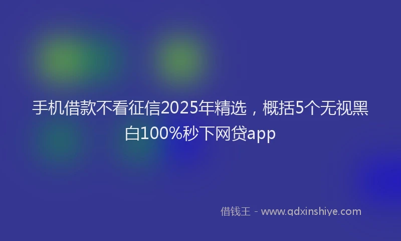 手机借款不看征信2025年精选，概括5个无视黑白100%秒下网贷app