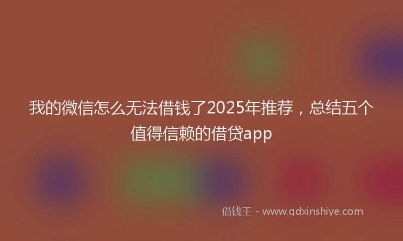 我的微信怎么无法借钱了2025年推荐，总结五个值得信赖的借贷app