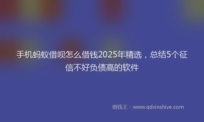 手机蚂蚁借呗怎么借钱2025年精选，总结5个征信不好负债高的软件
