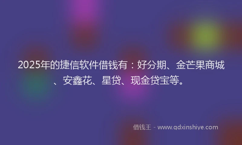 2025年的捷信软件借钱有：好分期、金芒果商城、安鑫花、星贷、现金贷宝等。