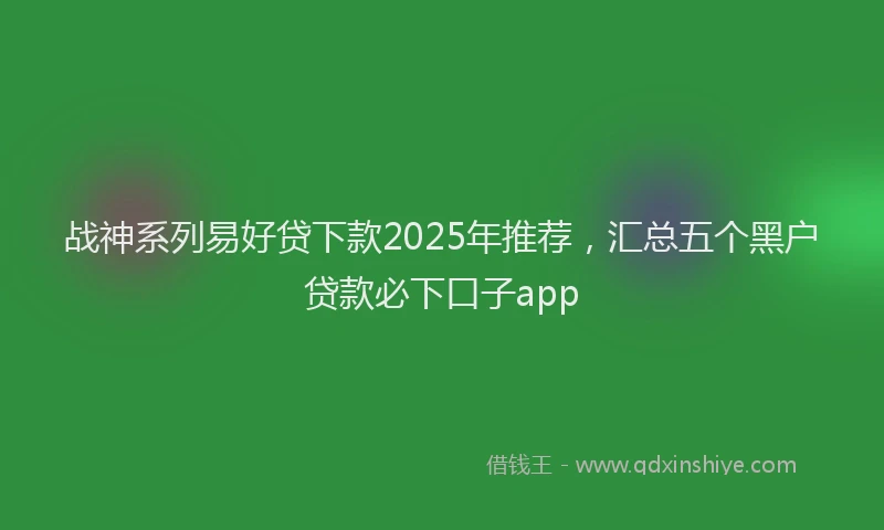 战神系列易好贷下款2025年推荐，汇总五个黑户贷款必下口子app
