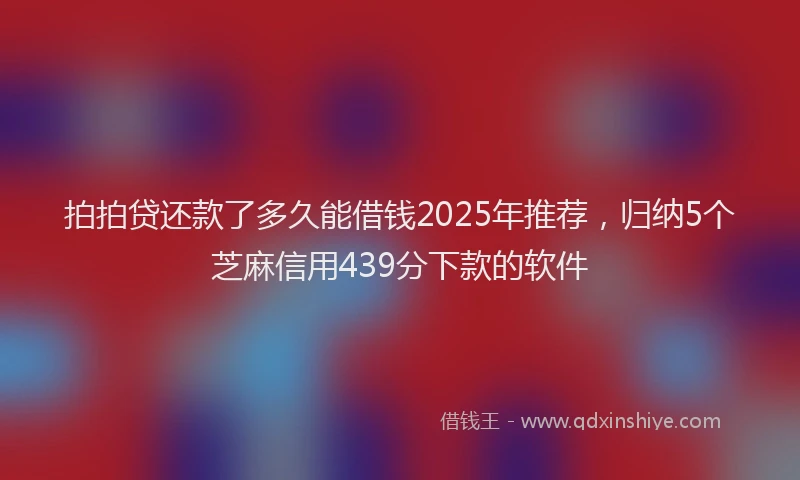 拍拍贷还款了多久能借钱2025年推荐，归纳5个芝麻信用439分下款的软件