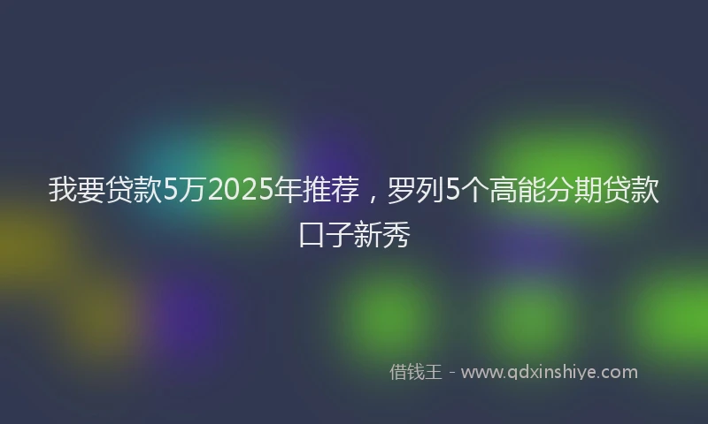 我要贷款5万2025年推荐，罗列5个高能分期贷款口子新秀