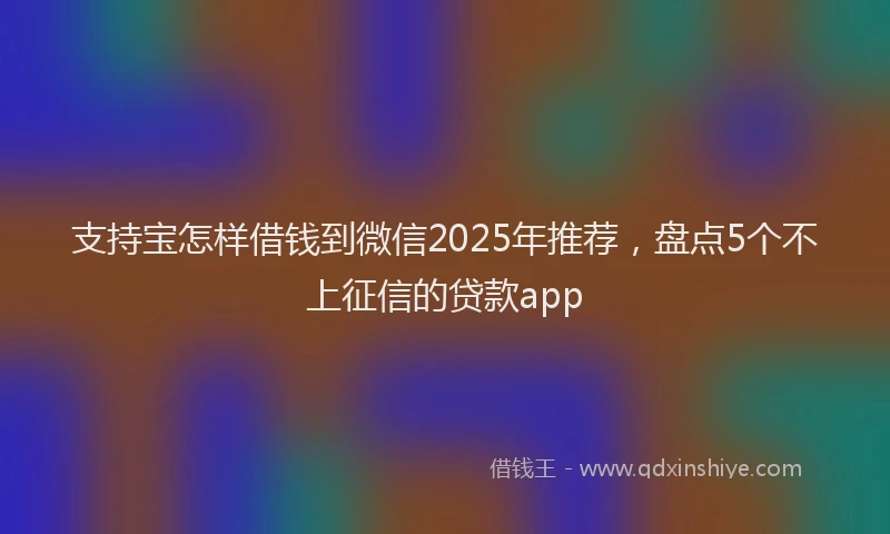 支持宝怎样借钱到微信2025年推荐，盘点5个不上征信的贷款app