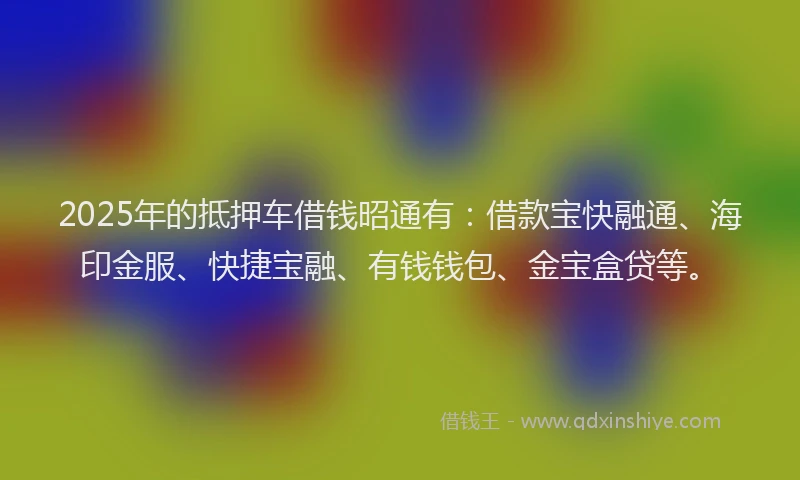 2025年的抵押车借钱昭通有：借款宝快融通、海印金服、快捷宝融、有钱钱包、金宝盒贷等。