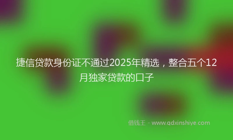 捷信贷款身份证不通过2025年精选，整合五个12月独家贷款的口子
