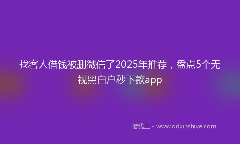 找客人借钱被删微信了2025年推荐，盘点5个无视黑白户秒下款app