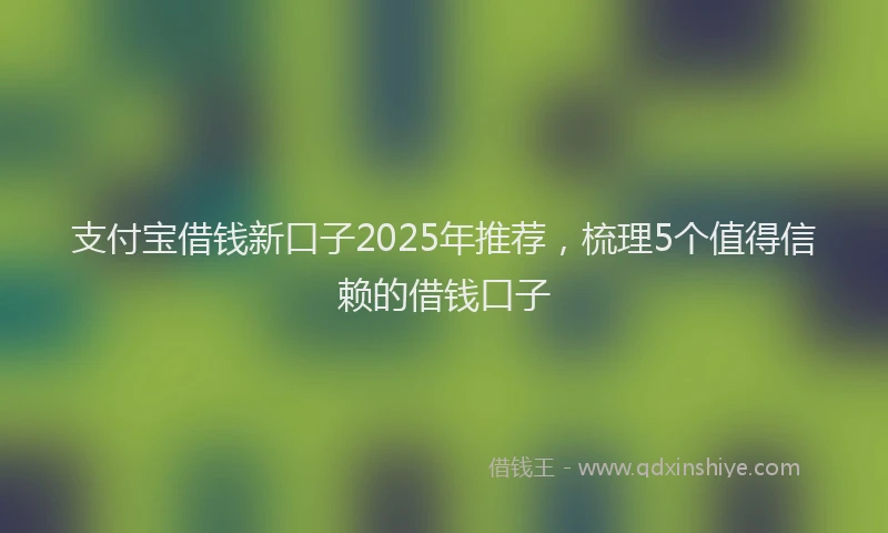 支付宝借钱新口子2025年推荐，梳理5个值得信赖的借钱口子