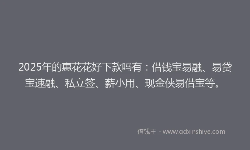 2025年的惠花花好下款吗有：借钱宝易融、易贷宝速融、私立签、薪小用、现金侠易借宝等。