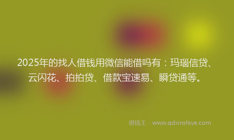 2025年的找人借钱用微信能借吗有：玛瑙信贷、云闪花、拍拍贷、借款宝速易、瞬贷通等。
