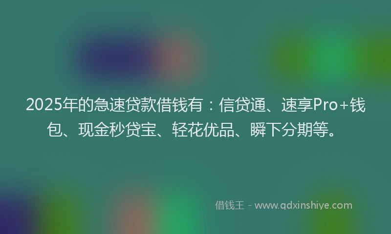 2025年的急速贷款借钱有：信贷通、速享Pro+钱包、现金秒贷宝、轻花优品、瞬下分期等。