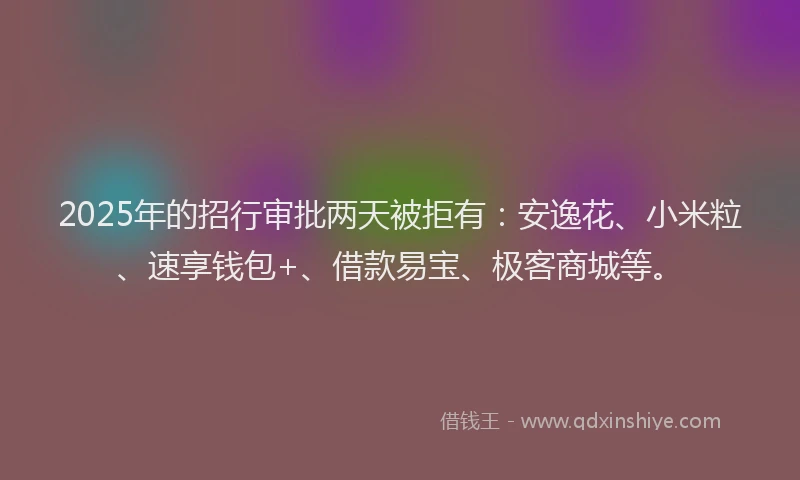 2025年的招行审批两天被拒有：安逸花、小米粒、速享钱包+、借款易宝、极客商城等。