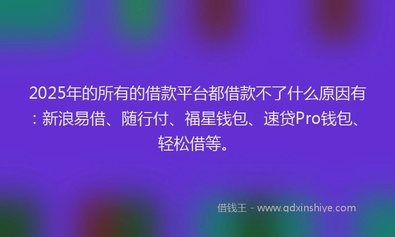 2025年的所有的借款平台都借款不了什么原因有：新浪易借、随行付、福星钱包、速贷Pro钱包、轻松借等。
