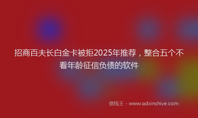 招商百夫长白金卡被拒2025年推荐，整合五个不看年龄征信负债的软件