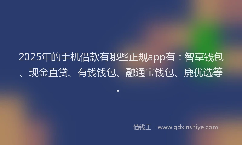 2025年的手机借款有哪些正规app有：智享钱包、现金直贷、有钱钱包、融通宝钱包、鹿优选等。