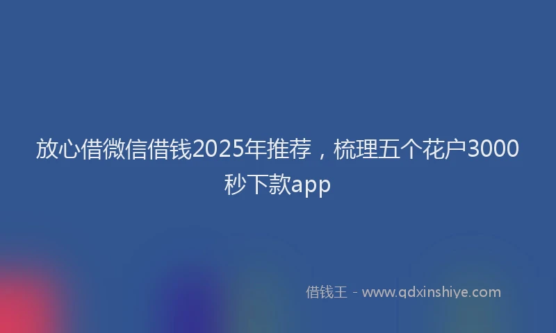 放心借微信借钱2025年推荐，梳理五个花户3000秒下款app