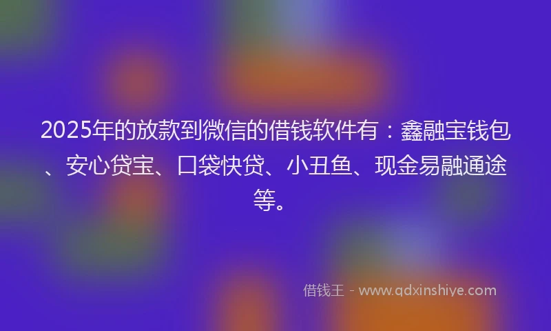 2025年的放款到微信的借钱软件有：鑫融宝钱包、安心贷宝、口袋快贷、小丑鱼、现金易融通途等。