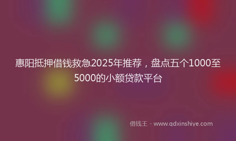 惠阳抵押借钱救急2025年推荐，盘点五个1000至5000的小额贷款平台